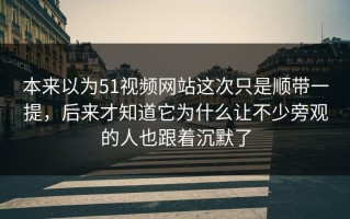 本来以为51视频网站这次只是顺带一提，后来才知道它为什么让不少旁观的人也跟着沉默了
