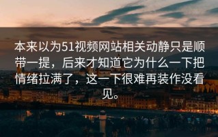 本来以为51视频网站相关动静只是顺带一提，后来才知道它为什么一下把情绪拉满了，这一下很难再装作没看见。