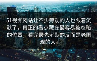 51视频网站让不少旁观的人也跟着沉默了，真正的看点藏在最容易被忽略的位置，看完最先沉默的反而是老围观的人。