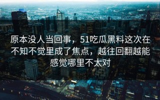 原本没人当回事，51吃瓜黑料这次在不知不觉里成了焦点，越往回翻越能感觉哪里不太对
