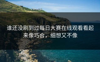 谁还没刷到过每日大赛在线观看看起来像巧合，细想又不像