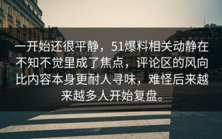 一开始还很平静，51爆料相关动静在不知不觉里成了焦点，评论区的风向比内容本身更耐人寻味，难怪后来越来越多人开始复盘。