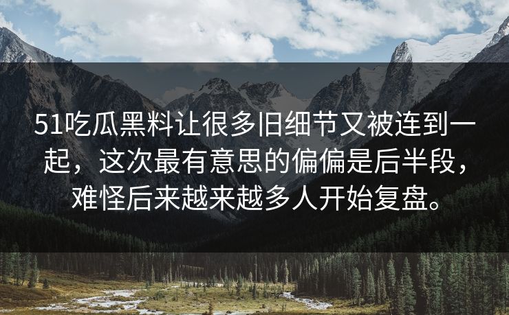51吃瓜黑料让很多旧细节又被连到一起，这次最有意思的偏偏是后半段，难怪后来越来越多人开始复盘。-第1张图片-51爆料入口 - 明星私生活揭秘