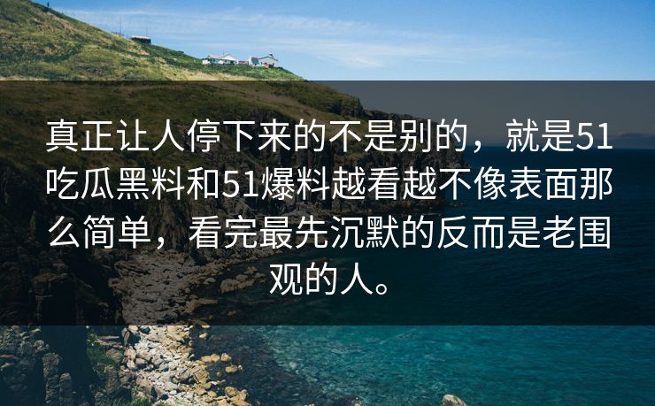 真正让人停下来的不是别的，就是51吃瓜黑料和51爆料越看越不像表面那么简单，看完最先沉默的反而是老围观的人。