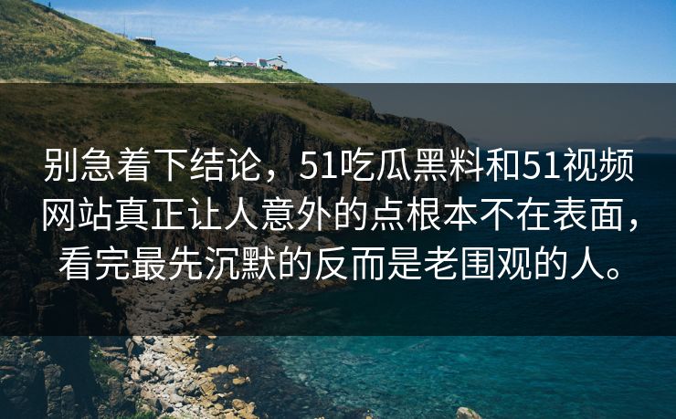 别急着下结论，51吃瓜黑料和51视频网站真正让人意外的点根本不在表面，看完最先沉默的反而是老围观的人。