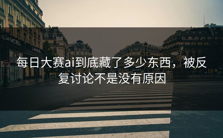 每日大赛ai到底藏了多少东西，被反复讨论不是没有原因
