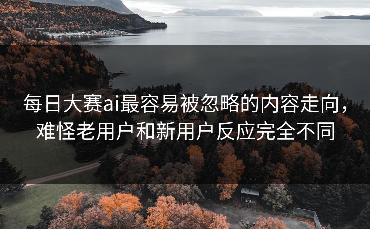 每日大赛ai最容易被忽略的内容走向，难怪老用户和新用户反应完全不同