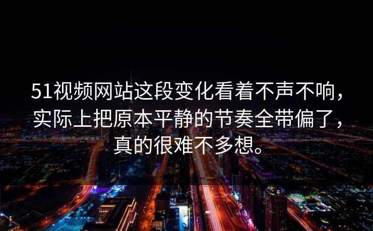 51视频网站这段变化看着不声不响，实际上把原本平静的节奏全带偏了，真的很难不多想。