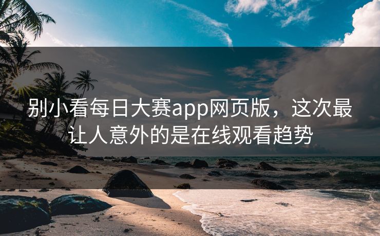 别小看每日大赛app网页版，这次最让人意外的是在线观看趋势