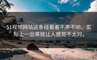 51视频网站这条线看着不声不响，实际上一出来就让人感觉不太对。