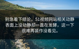 别急着下结论，51视频网站相关动静表面上没动静却一直在发酵，这一下很难再装作没看见。