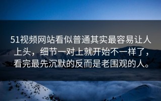 51视频网站看似普通其实最容易让人上头，细节一对上就开始不一样了，看完最先沉默的反而是老围观的人。