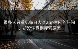 很多人只看见每日大赛app官网的热闹，却没注意到搜索原因
