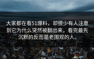 大家都在看51爆料，却很少有人注意到它为什么突然被翻出来，看完最先沉默的反而是老围观的人。
