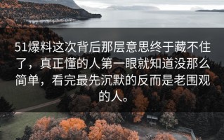 51爆料这次背后那层意思终于藏不住了，真正懂的人第一眼就知道没那么简单，看完最先沉默的反而是老围观的人。
