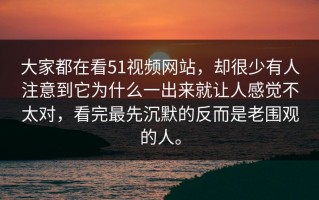大家都在看51视频网站，却很少有人注意到它为什么一出来就让人感觉不太对，看完最先沉默的反而是老围观的人。