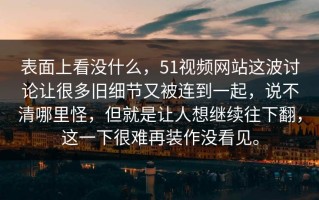 表面上看没什么，51视频网站这波讨论让很多旧细节又被连到一起，说不清哪里怪，但就是让人想继续往下翻，这一下很难再装作没看见。