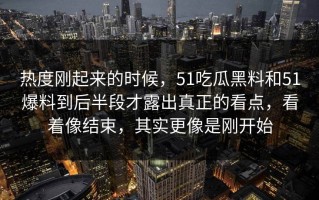 热度刚起来的时候，51吃瓜黑料和51爆料到后半段才露出真正的看点，看着像结束，其实更像是刚开始