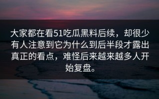 大家都在看51吃瓜黑料后续，却很少有人注意到它为什么到后半段才露出真正的看点，难怪后来越来越多人开始复盘。