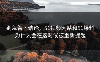 别急着下结论，51视频网站和51爆料为什么会在这时候被重新提起