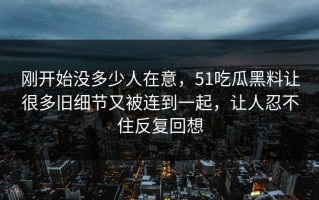 刚开始没多少人在意，51吃瓜黑料让很多旧细节又被连到一起，让人忍不住反复回想