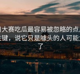 每日大赛吃瓜最容易被忽略的点反而最关键，说它只是噱头的人可能太早了