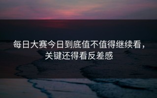 每日大赛今日到底值不值得继续看，关键还得看反差感