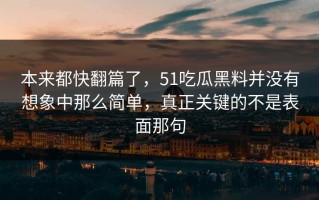 本来都快翻篇了，51吃瓜黑料并没有想象中那么简单，真正关键的不是表面那句