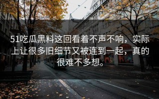 51吃瓜黑料这回看着不声不响，实际上让很多旧细节又被连到一起，真的很难不多想。