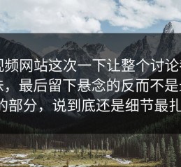 51视频网站这次一下让整个讨论都变了味，最后留下悬念的反而不是最显眼的部分，说到底还是细节最扎人。