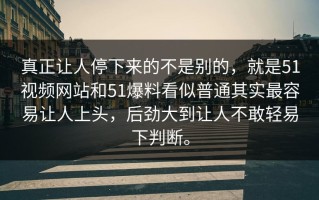 真正让人停下来的不是别的，就是51视频网站和51爆料看似普通其实最容易让人上头，后劲大到让人不敢轻易下判断。