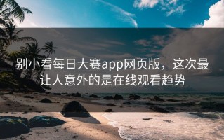 别小看每日大赛app网页版，这次最让人意外的是在线观看趋势