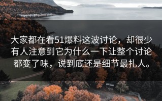 大家都在看51爆料这波讨论，却很少有人注意到它为什么一下让整个讨论都变了味，说到底还是细节最扎人。