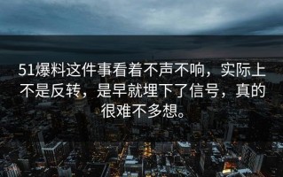 51爆料这件事看着不声不响，实际上不是反转，是早就埋下了信号，真的很难不多想。