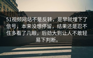 51视频网站不是反转，是早就埋下了信号，本来没想停留，结果还是忍不住多看了几眼，后劲大到让人不敢轻易下判断。