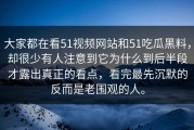 大家都在看51视频网站和51吃瓜黑料，却很少有人注意到它为什么到后半段才露出真正的看点，看完最先沉默的反而是老围观的人。