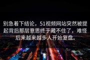 别急着下结论，51视频网站突然被提起背后那层意思终于藏不住了，难怪后来越来越多人开始复盘。