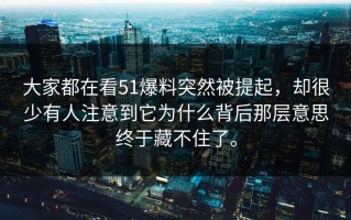 大家都在看51爆料突然被提起，却很少有人注意到它为什么背后那层意思终于藏不住了。