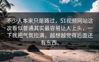 不少人本来只是路过，51视频网站这次看似普通其实最容易让人上头，一下就把气氛拉满，越想越觉得后面还有东西。