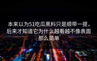 本来以为51吃瓜黑料只是顺带一提，后来才知道它为什么越看越不像表面那么简单