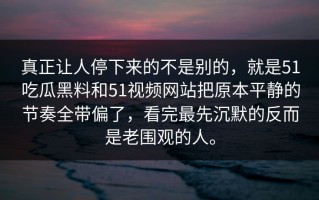 真正让人停下来的不是别的，就是51吃瓜黑料和51视频网站把原本平静的节奏全带偏了，看完最先沉默的反而是老围观的人。