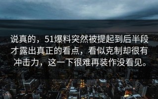 说真的，51爆料突然被提起到后半段才露出真正的看点，看似克制却很有冲击力，这一下很难再装作没看见。