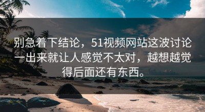 别急着下结论，51视频网站这波讨论一出来就让人感觉不太对，越想越觉得后面还有东西。