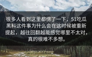 很多人看到这里都愣了一下，51吃瓜黑料这件事为什么会在这时候被重新提起，越往回翻越能感觉哪里不太对，真的很难不多想。