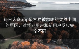 每日大赛app最容易被忽略的突然出圈的原因，难怪老用户和新用户反应完全不同