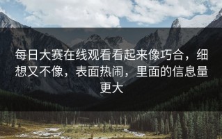 每日大赛在线观看看起来像巧合，细想又不像，表面热闹，里面的信息量更大