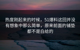 热度刚起来的时候，51爆料这回并没有想象中那么简单，原来前面的铺垫都不是白给的