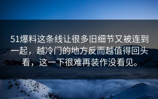 51爆料这条线让很多旧细节又被连到一起，越冷门的地方反而越值得回头看，这一下很难再装作没看见。