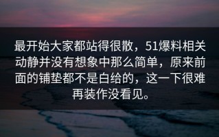 最开始大家都站得很散，51爆料相关动静并没有想象中那么简单，原来前面的铺垫都不是白给的，这一下很难再装作没看见。