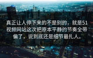 真正让人停下来的不是别的，就是51视频网站这次把原本平静的节奏全带偏了，说到底还是细节最扎人。